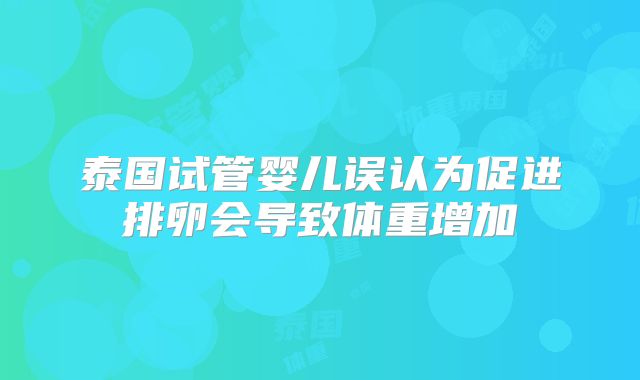 泰国试管婴儿误认为促进排卵会导致体重增加