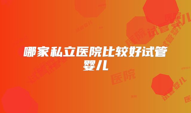 哪家私立医院比较好试管婴儿