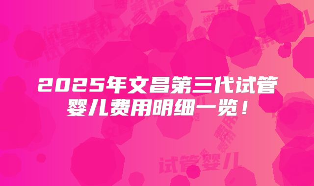 2025年文昌第三代试管婴儿费用明细一览！