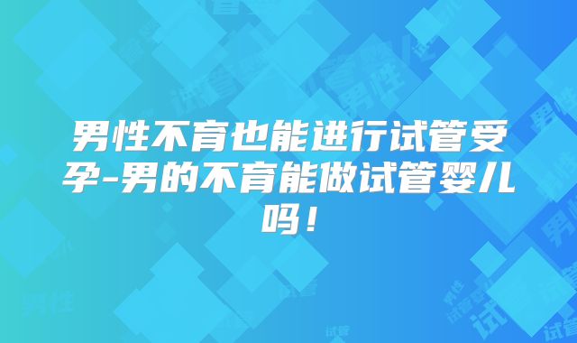 男性不育也能进行试管受孕-男的不育能做试管婴儿吗!