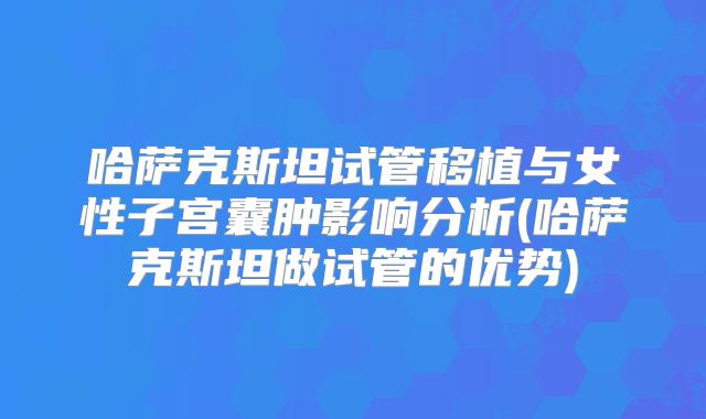 哈萨克斯坦试管移植与女性子宫囊肿影响分析(哈萨克斯坦做试管的优势)
