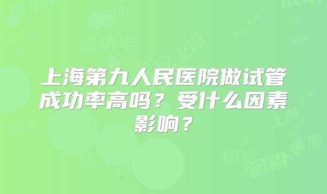 上海第九人民医院做试管成功率高吗？受什么因素影响？
