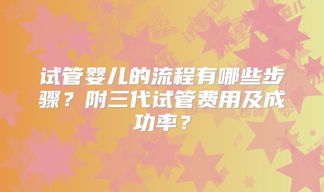 试管婴儿的流程有哪些步骤？附三代试管费用及成功率？