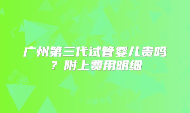 广州第三代试管婴儿贵吗？附上费用明细