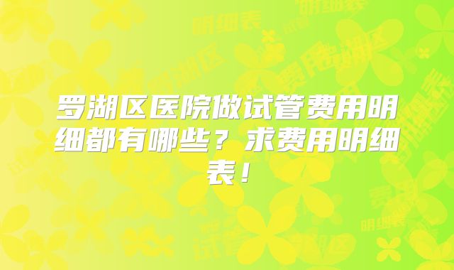 罗湖区医院做试管费用明细都有哪些？求费用明细表！