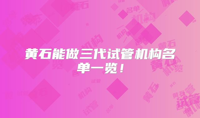 黄石能做三代试管机构名单一览！