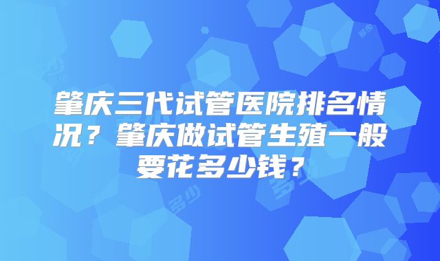 肇庆三代试管医院排名情况？肇庆做试管生殖一般要花多少钱？