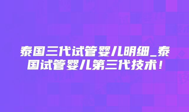 泰国三代试管婴儿明细_泰国试管婴儿第三代技术！