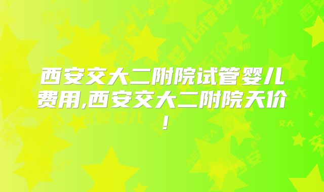 西安交大二附院试管婴儿费用,西安交大二附院天价!