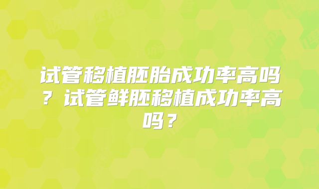 试管移植胚胎成功率高吗？试管鲜胚移植成功率高吗？