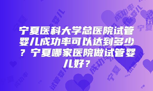 宁夏医科大学总医院试管婴儿成功率可以达到多少？宁夏哪家医院做试管婴儿好？
