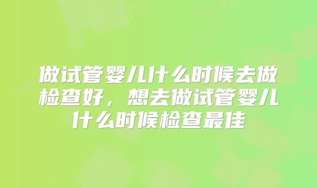 做试管婴儿什么时候去做检查好，想去做试管婴儿什么时候检查最佳