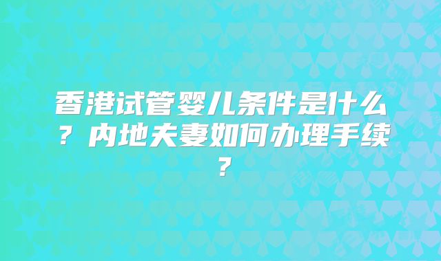 香港试管婴儿条件是什么？内地夫妻如何办理手续？