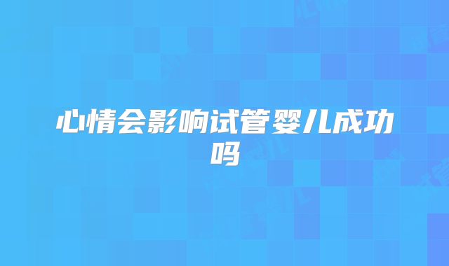 心情会影响试管婴儿成功吗