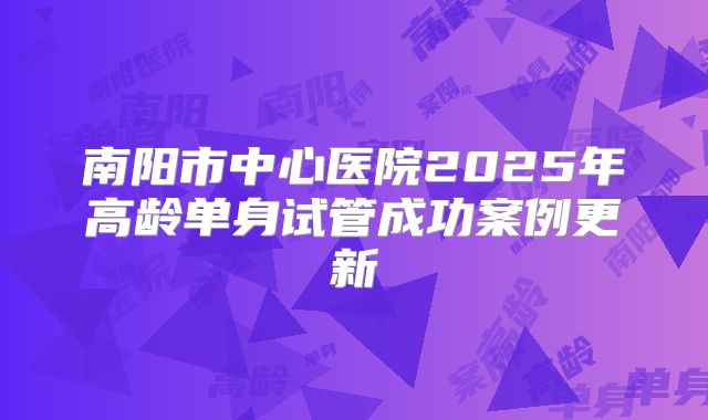 南阳市中心医院2025年高龄单身试管成功案例更新