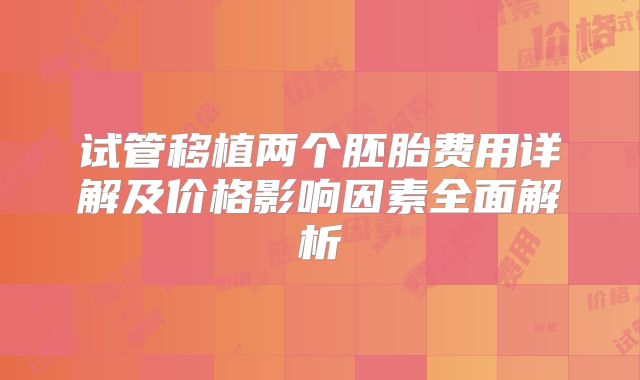 试管移植两个胚胎费用详解及价格影响因素全面解析