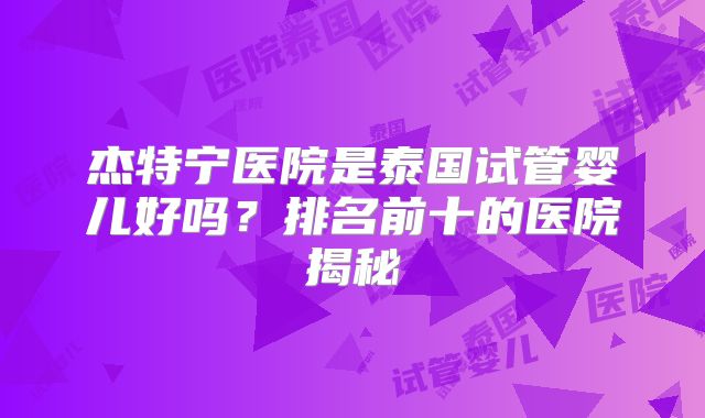杰特宁医院是泰国试管婴儿好吗？排名前十的医院揭秘