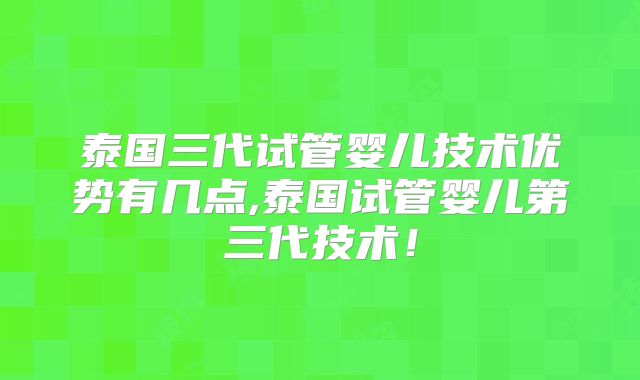 泰国三代试管婴儿技术优势有几点,泰国试管婴儿第三代技术！