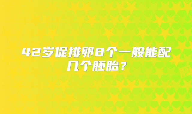 42岁促排卵8个一般能配几个胚胎?