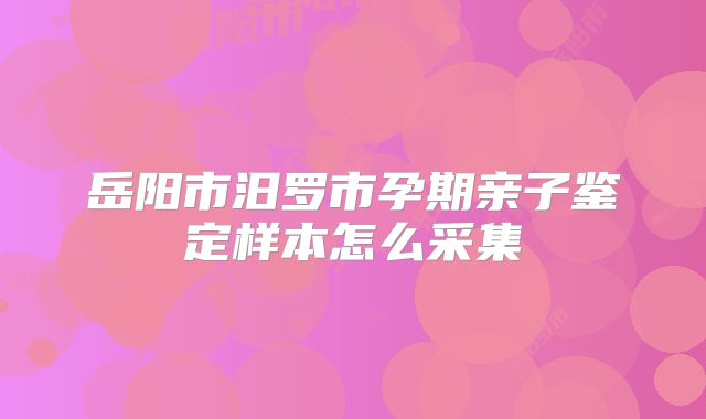 岳阳市汨罗市孕期亲子鉴定样本怎么采集