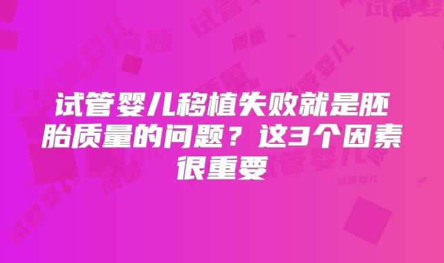 试管婴儿移植失败就是胚胎质量的问题？这3个因素很重要