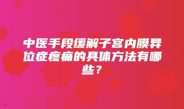 中医手段缓解子宫内膜异位症疼痛的具体方法有哪些?
