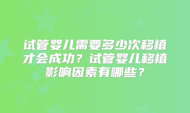 试管婴儿需要多少次移植才会成功？试管婴儿移植影响因素有哪些？