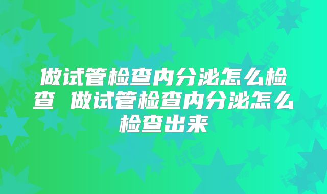 做试管检查内分泌怎么检查 做试管检查内分泌怎么检查出来