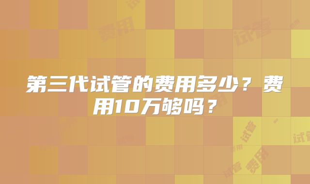 第三代试管的费用多少？费用10万够吗？