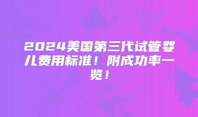 2024美国第三代试管婴儿费用标准！附成功率一览！