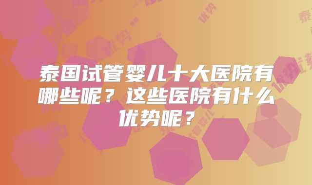 泰国试管婴儿十大医院有哪些呢？这些医院有什么优势呢？