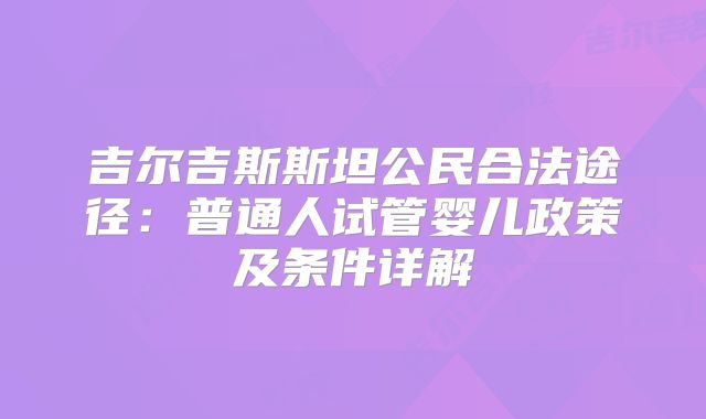 吉尔吉斯斯坦公民合法途径：普通人试管婴儿政策及条件详解