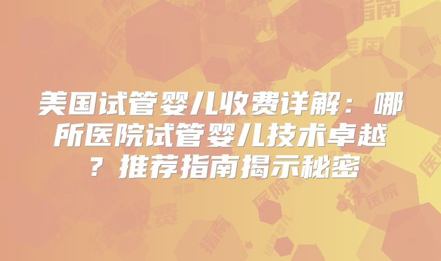美国试管婴儿收费详解:哪所医院试管婴儿技术卓越?推荐指南揭示秘密