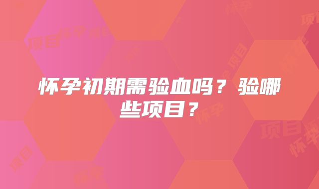 怀孕初期需验血吗？验哪些项目？