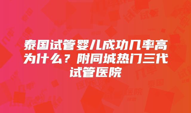 泰国试管婴儿成功几率高为什么？附同城热门三代试管医院