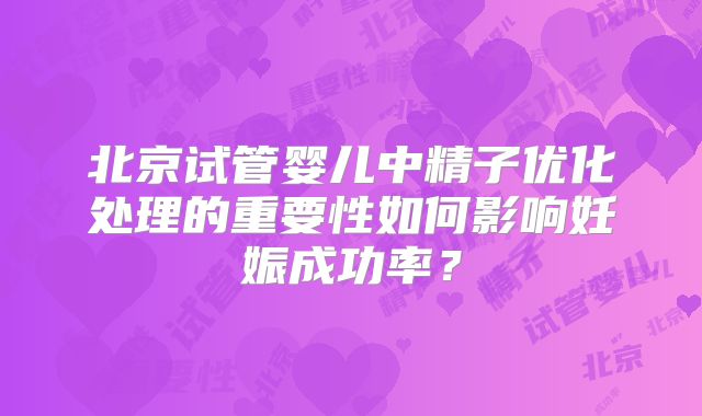 北京试管婴儿中精子优化处理的重要性如何影响妊娠成功率？