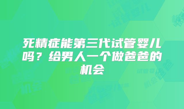 死精症能第三代试管婴儿吗?给男人一个做爸爸的机会