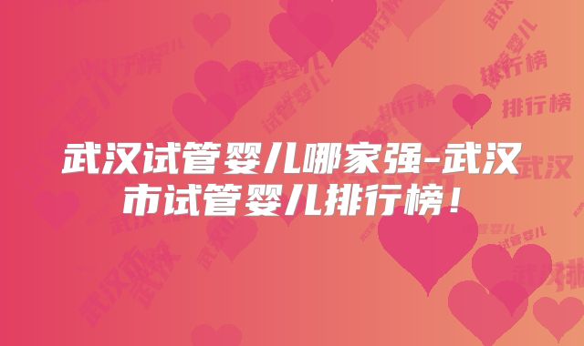 武汉试管婴儿哪家强-武汉市试管婴儿排行榜！
