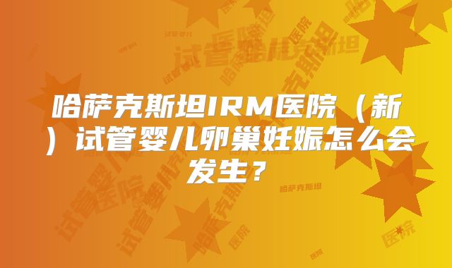 哈萨克斯坦IRM医院（新）试管婴儿卵巢妊娠怎么会发生？