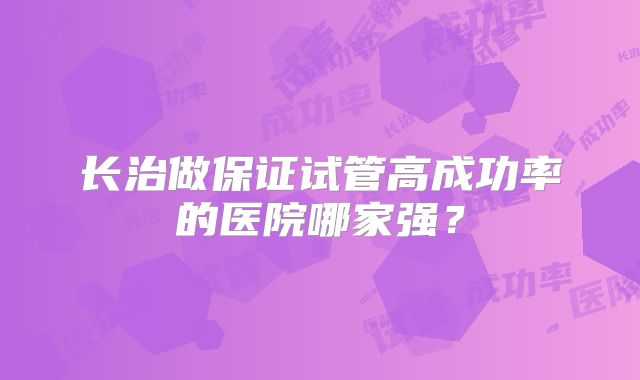 长治做保证试管高成功率的医院哪家强？