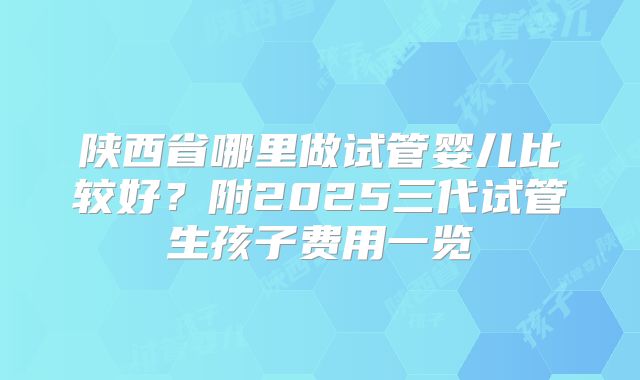 陕西省哪里做试管婴儿比较好？附2025三代试管生孩子费用一览