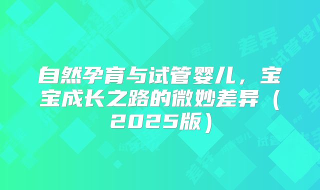 自然孕育与试管婴儿，宝宝成长之路的微妙差异（2025版）