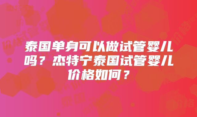 泰国单身可以做试管婴儿吗？杰特宁泰国试管婴儿价格如何？