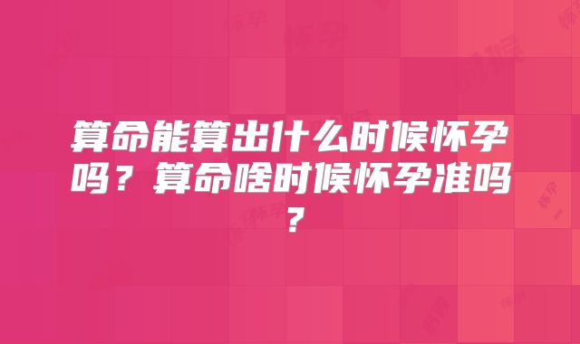 算命能算出什么时候怀孕吗？算命啥时候怀孕准吗？