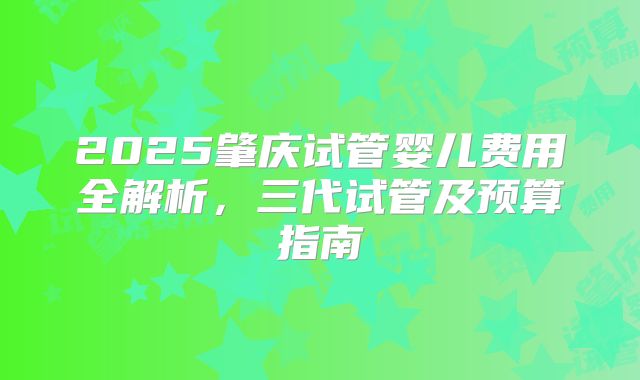 2025肇庆试管婴儿费用全解析，三代试管及预算指南