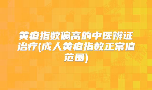 黄疸指数偏高的中医辨证治疗(成人黄疸指数正常值范围)