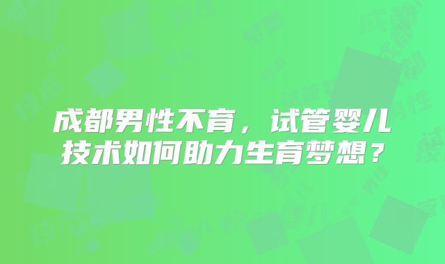 成都男性不育，试管婴儿技术如何助力生育梦想？