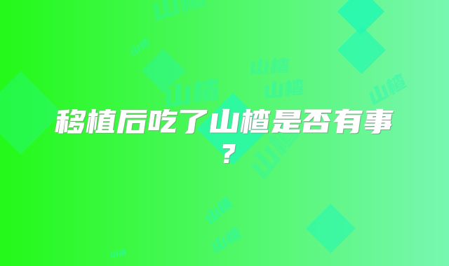 移植后吃了山楂是否有事？