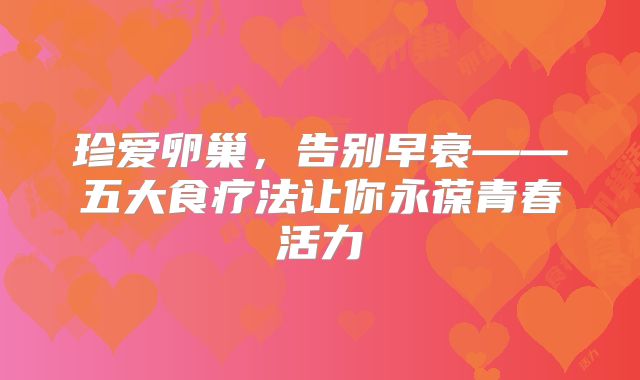 珍爱卵巢,告别早衰——五大食疗法让你永葆青春活力