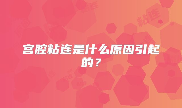 宫腔粘连是什么原因引起的?
